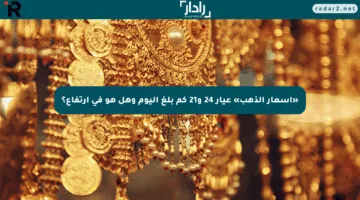 «أسعار الذهب» عيار 24 و21 كم بلغ اليوم وهل هو في ارتفاع؟
